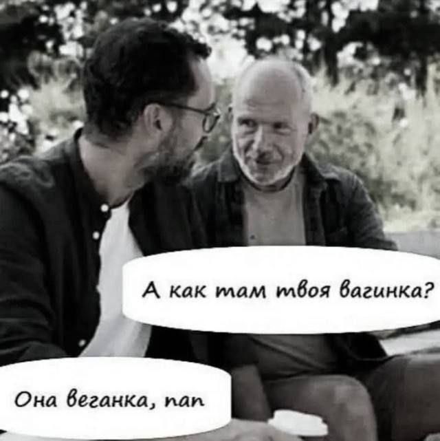 А как там твоя вагинка? Она веганка, пап