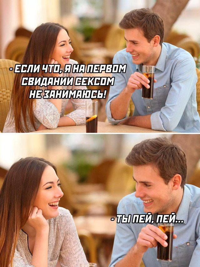 Если что, я на первом свидании сексом не занимаюсь!\nТы пей, пей...