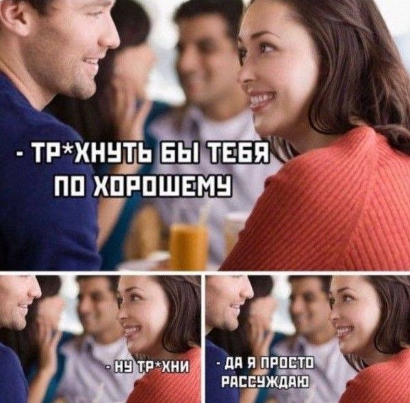 - ТР*ХНУТЬ БЫ ТЕБЯ ПО ХОРОШЕМУ
- ну ТР*ХНИ
- да я просто РАССЛАЖДАЮ