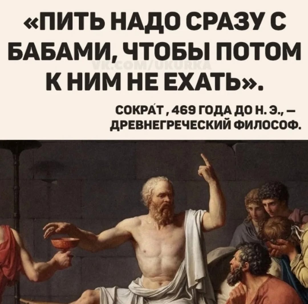 «ПИТЬ НАДО СРАЗУ С БАБАМИ, ЧТОБЫ ПОТОМ К НИМ НЕ ЕХАТЬ». СОКРАТ, 469 ГОДА ДО Н. Э. — ДРЕВНГЕЧЕСКИЙ ФИЛОСОФ.