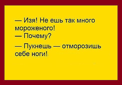 — Изя! Не ешь так много мороженого!\n— Почему?\n— Пукнешь — отморозишь себе ноги!