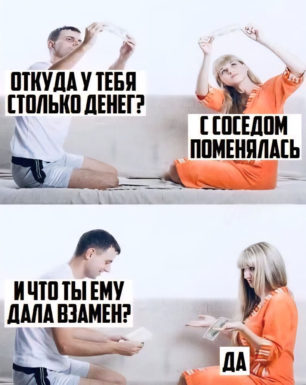 ОТКУДА У ТЕБЯ СТОЛЬКО ДЕНЕГ?\nС СОСЕДОМ ПОМЕНЯЛАСЬ\nИ ЧТО ТЫ ЕМУ ДАЛА ВЗАМЕН?\nДА