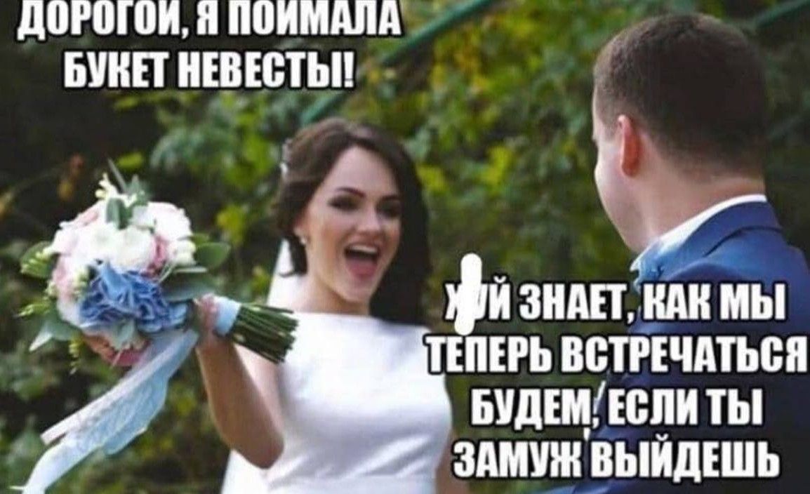 ДОРОГОЙ, Я ПОЙМАЛА БУКЕТ НЕВЕСТЫ! ХУЙ ЗНАЕТ, КАК МЫ ТЕПЕРЬ ВСТРЕЧАТЬСЯ БУДЕМ; ЕСЛИ ТЫ ЗАМУЖ ВЫЙДЕШЬ