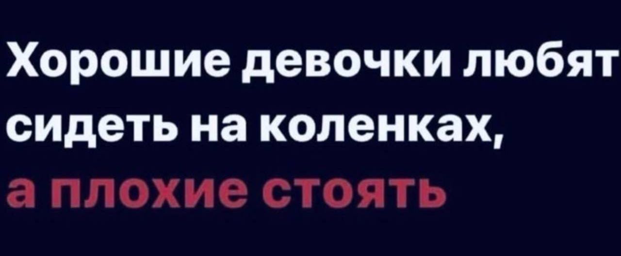 Хорошие девочки любят сидеть на коленках, а плохие стоять