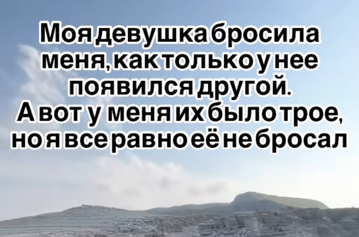 Моя девушка бросила меня, как только у неё появился другой. А вот у меня их было трое, но я увереннее не бросал.