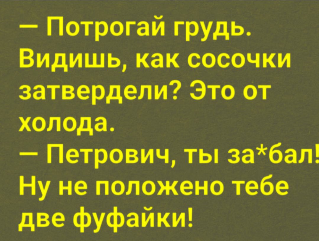 — Потрогай грудь. Видишь, как сосочки затвердели? Это от холода. — Петрович, ты за*бал! Ну не положено тебе две фуфайки!