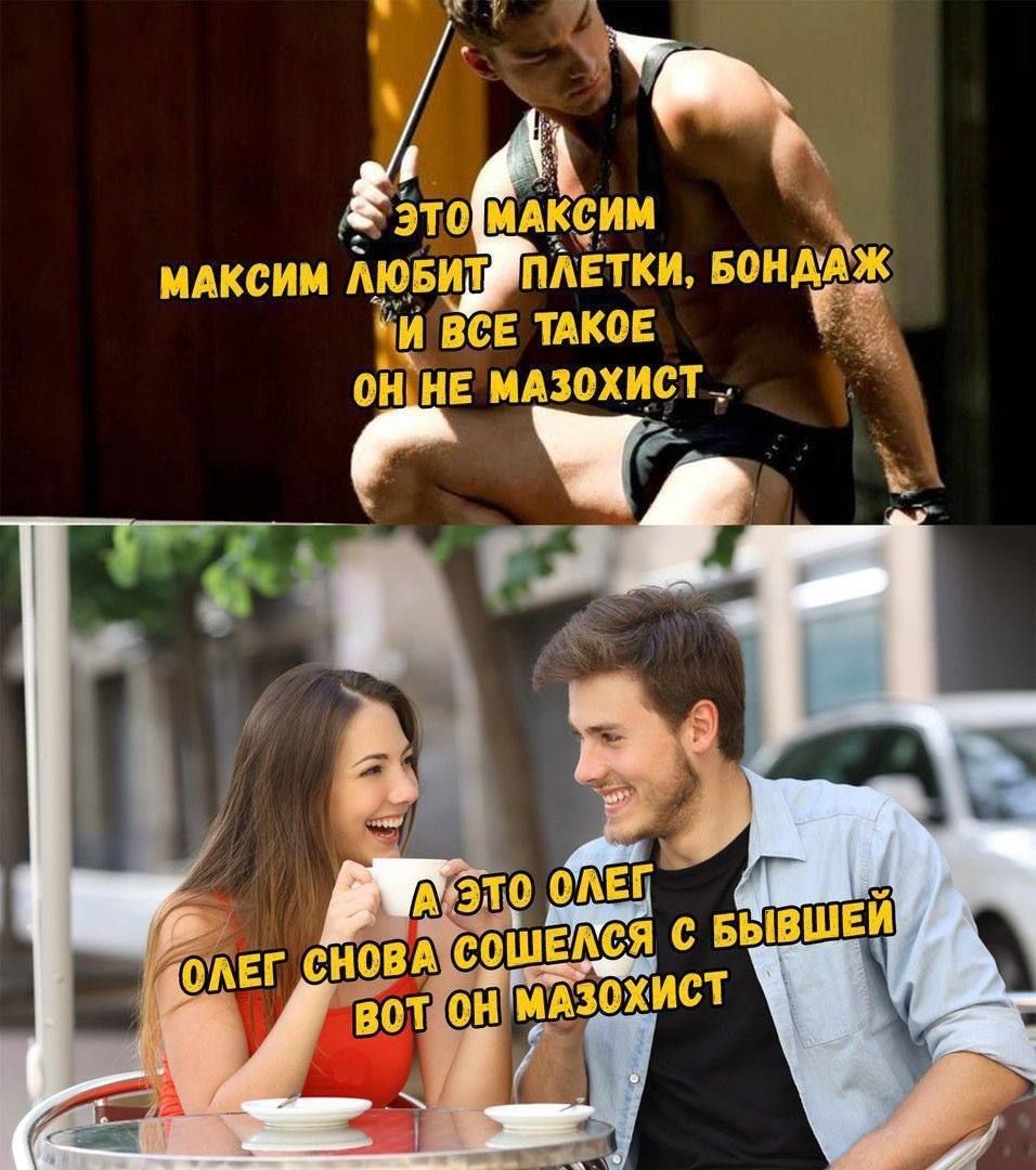 Это Максим любит плетки, бондаж и всё такое; он не мазохист. А это Олег — снова сошелся с бывшей, вот он мазохист.