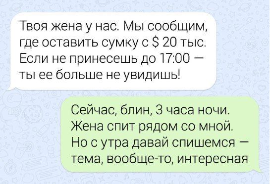 Твоя жена у нас. Мы сообщим, где оставить сумку с $20 тыс. Если не принесешь до 17:00 — ты её больше не увидишь! Сейчас, блин, 3 часа ночи. Жена спит рядом со мной. Но с утра давай спишемся — тема, вообще-то, интересная