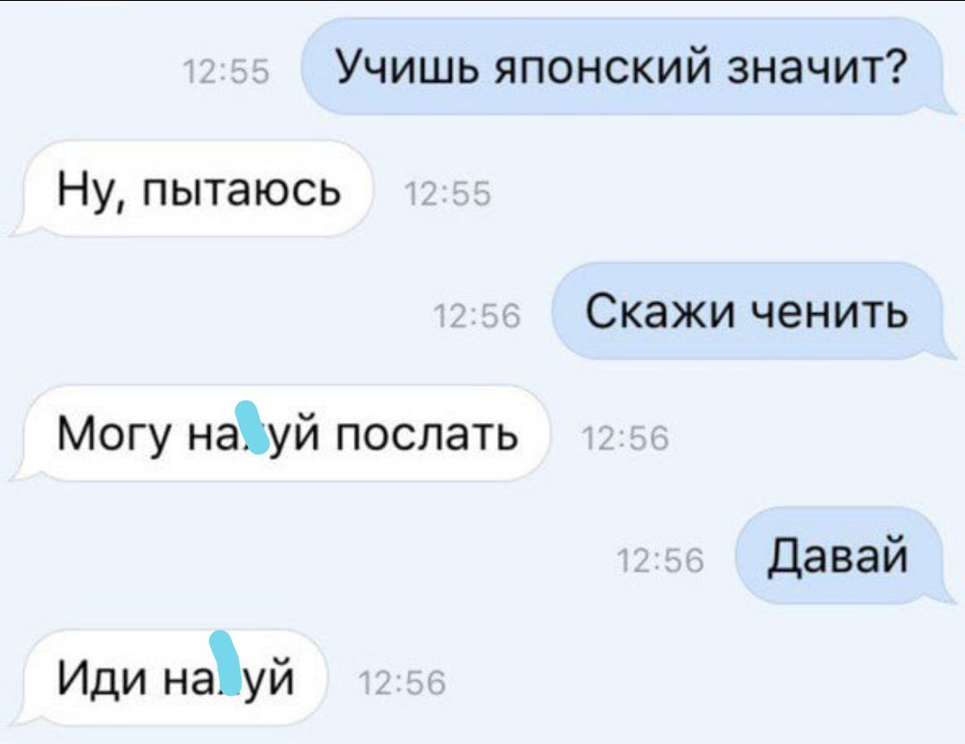 Учишь японский значит? Ну, пытаюсь Скажи чинить Могу нахуй послать Давай Или нахуй Иди нахуй