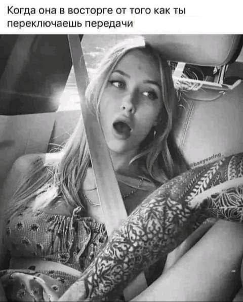 Когда она в восторге от того как ты переключаешь передачи