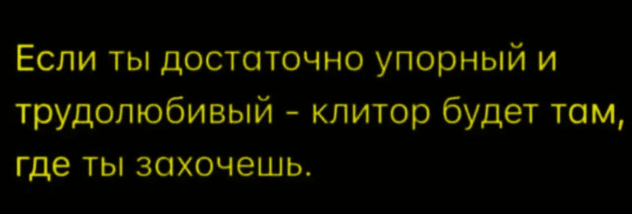 Если ты достаточно упорный и трудолюбивый - клитор будет там, где ты захочешь.