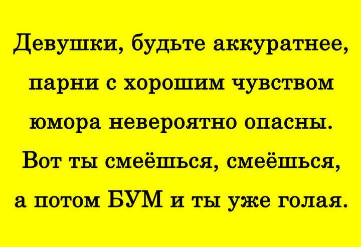 Девушки, будьте аккуратнее, 
парни с хорошим чувством юмора невероятно опасны. 
Вот ты смеёшься, смеёшься, 
а потом БУМ и ты уже голая.
