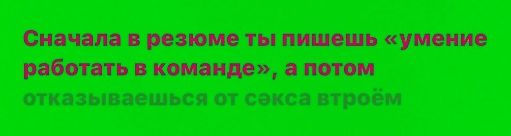 Сначала в резюме ты пишешь «умение работать в команде», а потом откзваешься от секса втроём
