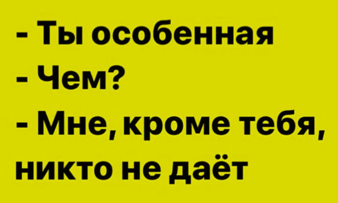 - Ты особенная - Чем? - Мне, кроме тебя, никто не даёт