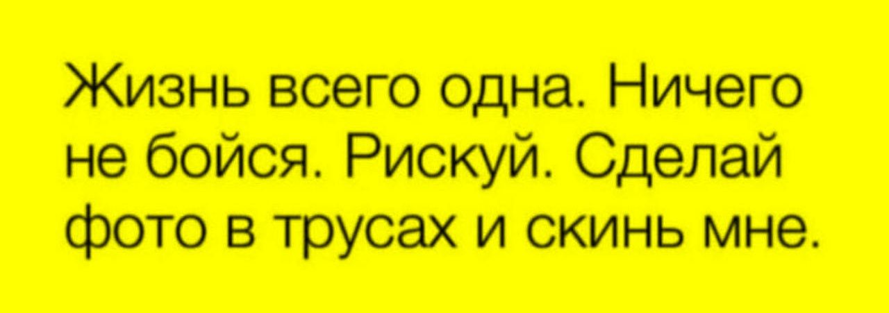 Жизнь всего одна. Ничего не бойся. Рискуй. Сделай фото в трусах и скинь мне.