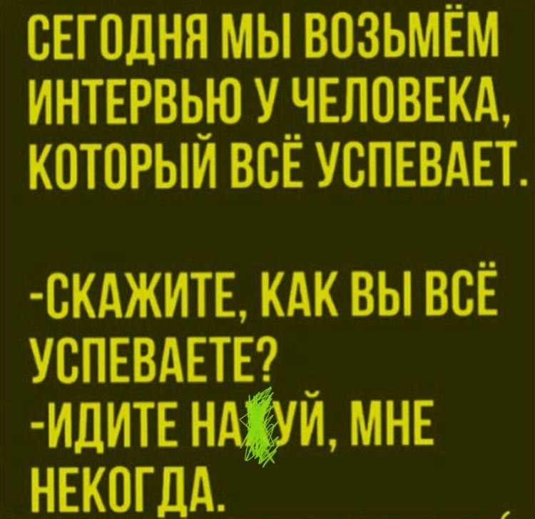 СЕГОДНЯ МЫ ВОЗЬМЁМ ИНТЕРВЬЬУ У ЧЕЛОВЕКА, КОТОРЫЙ ВСЁ УСПЕВАЕТ. -СКАЖИТЕ, КАК ВЫ ВСЁ УСПЕВАЕТЕ? -ИДИТЕ НА ХУЙ, МНЕ НЕКОГДА.
