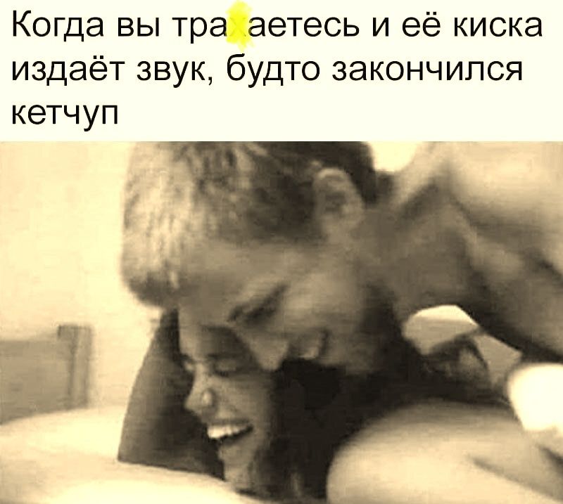 Когда вы трaгaетесь и её киска издает звук, будто закончилось кетчуп
