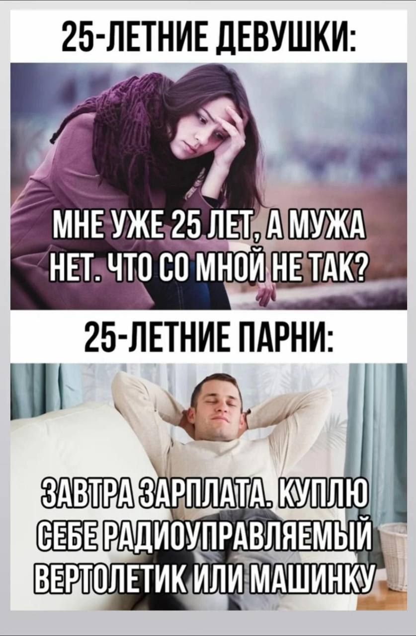 25-летние девушки: Мне уже 25 лет, а мужa нет. Что со мной не так? 25-летние парни: Завтра зарплата. Куплю себе радиоуправляемый вертолётик или машинку