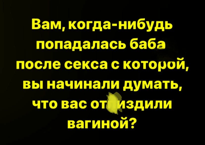 Вам, когда-нибудь попадалась баба после секса с которой, вы начинали думать, что вас обидили вагиной?