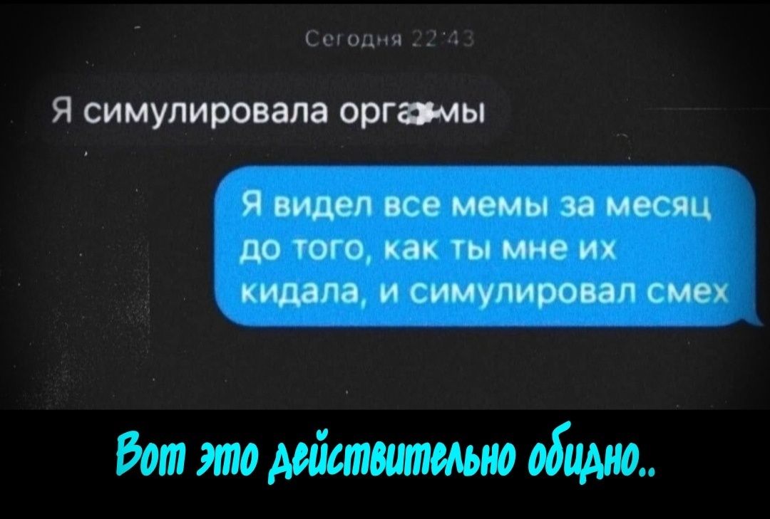 Я симулировала органы
Я видел все мемы за месяц до того, как ты мне их кидала, и симулировал смех
Вот это действительно обидно..