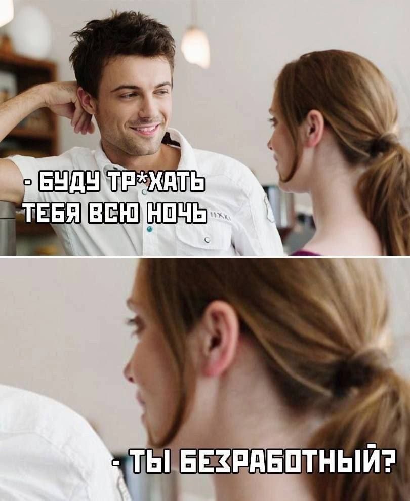 Буду трахать тебя всю ночь
Ты безработный?