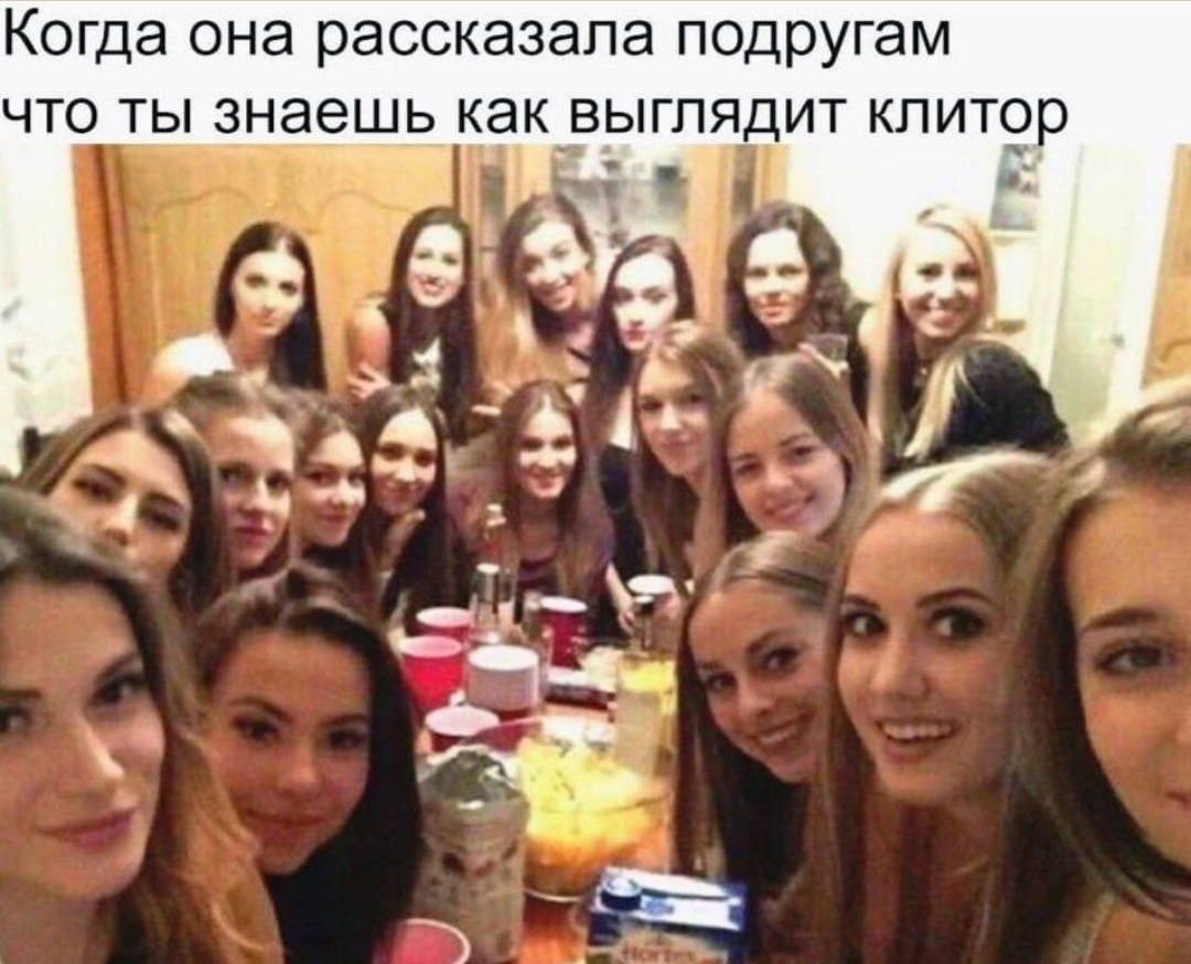 Когда она рассказала подругам что ты знаешь как выглядит клитор