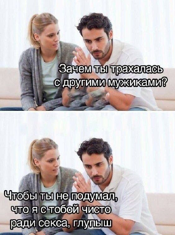 Зачем ты трахалась с другими мужиками? Чтобы ты не подумал, что я с тобой чисто ради секса, глупыш