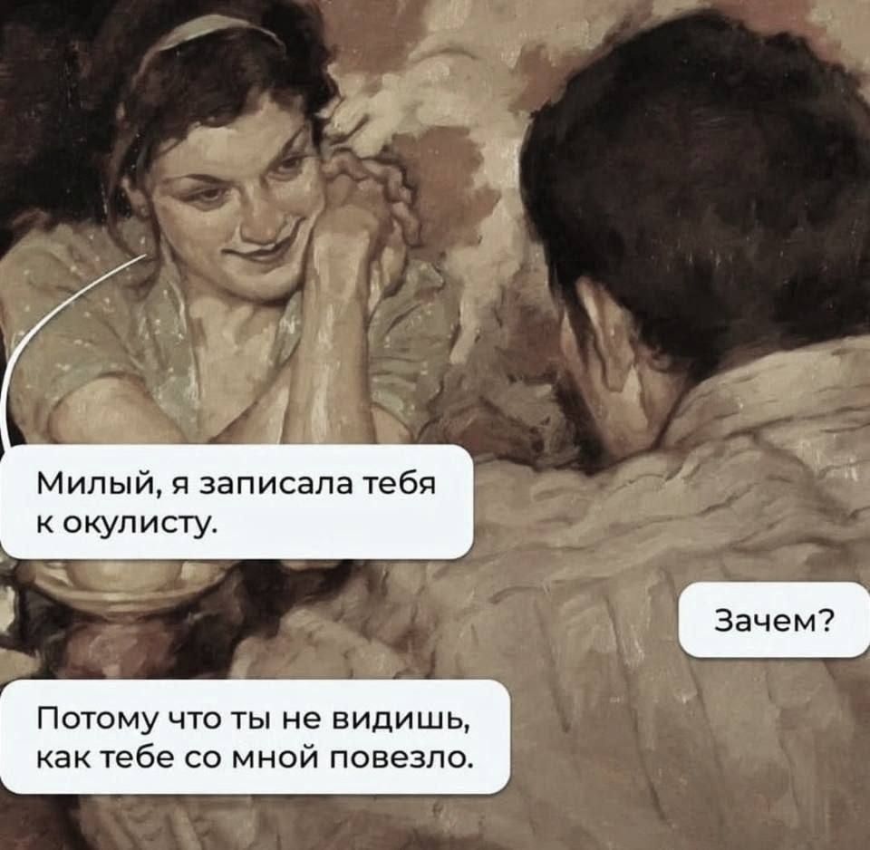 Милый, я записала тебя к окулисти. Зачем? Потому что ты не видишь, как тебе со мной повезло.