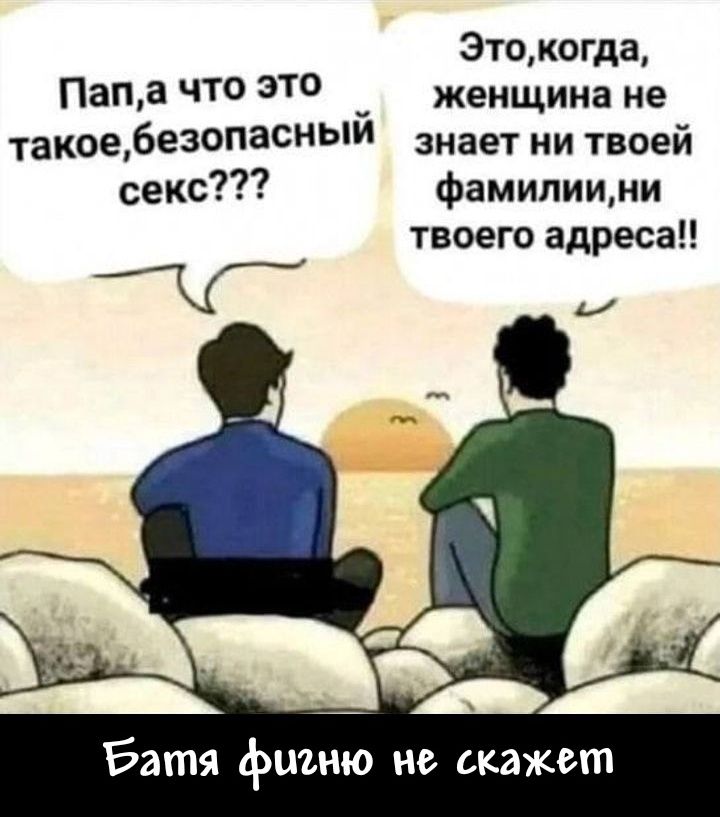 Папа, а что это такое, безопасный секс??? Это, когда женщина не знает ни твоей фамилии, ни твоего адреса!! Батя фигню не скажет