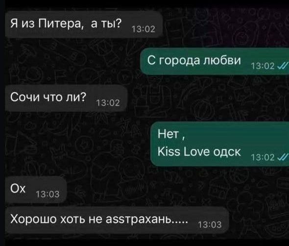 Я из Питера, а ты?
С города любви
Сочи что ли?
Нет , Kiss Love одск
Ох
Хорошо хоть не асстрахан.....