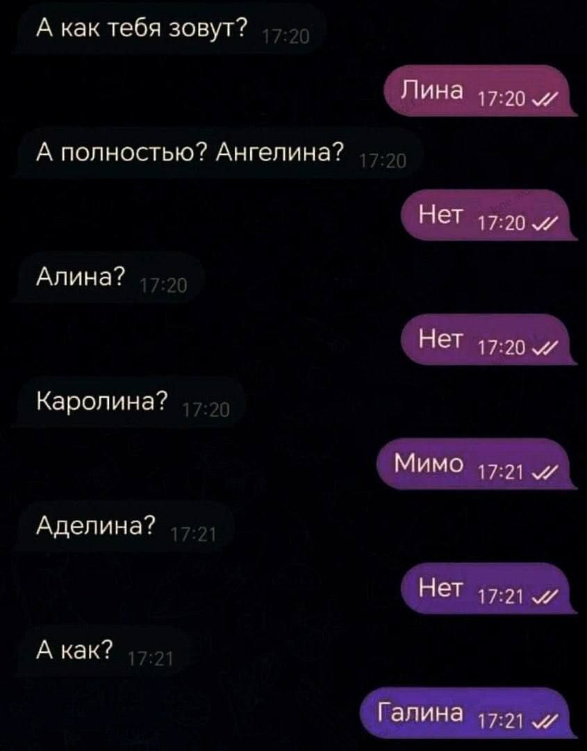 А как тебя зовут?\nЛина\nА полностью? Ангелина?\nНет\nАлина?\nНет\nКаролина?\nНет\nАделина?\nНет\nА как?\nГалина