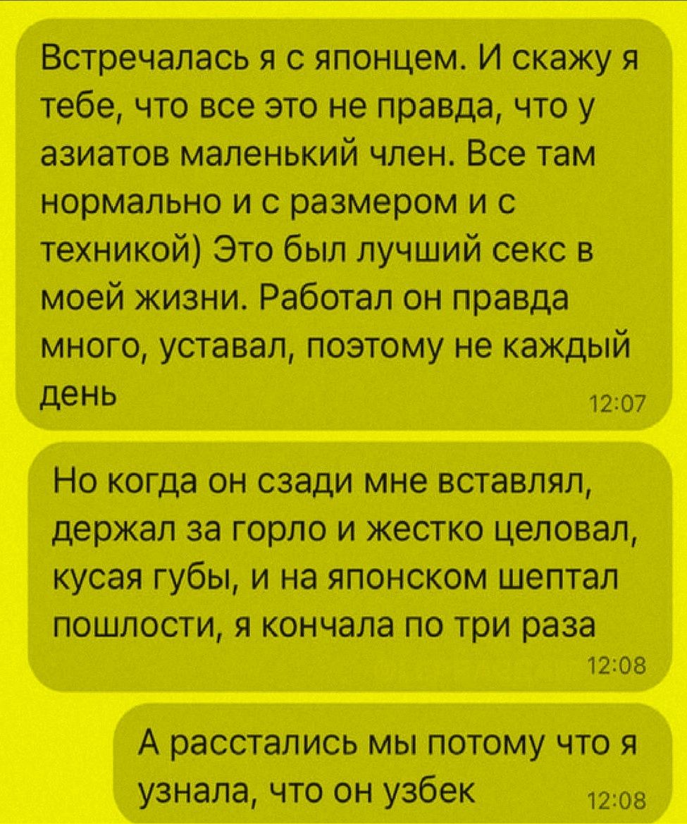 Встречалась я с японцем. И скажу я тебе, что все это не правда, что у азиатов маленький член. Все там нормально и с размером и с техникой) Это был лучший секс в моей жизни. Работал он правда много, усталал, поэтому не каждый день. Но когда он сзади мне вставлял, держал за горло и жестко целовал, кусая губы, и на японском шептал пошлости, я кончала по три раза. А расстались мы потому что я узнала, что он узбек.