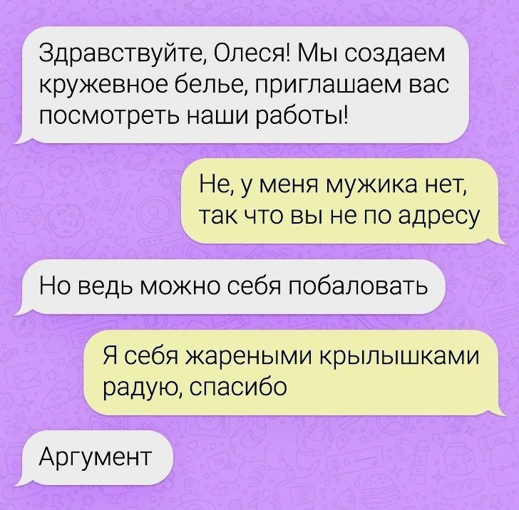 Здравствуйтe, Олеся! Мы создаем кружевное белье, приглашaем вас посмотреть наши работы!
Не, у меня мужика нет, так что вы не по адресу
Но ведь можно себя побаловать
Я себя жареными крылышышками радую, спасибо
Аргумент