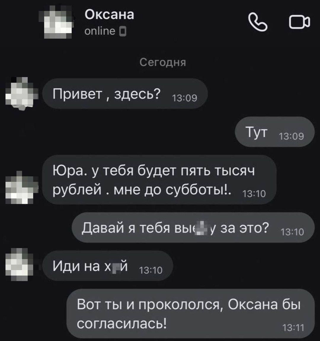 Привет , здесь? Тут Юра. у тебя будет пять тысяч рублей . мне до субботы!. Давай я тебя вы... за это? Иди на хуй. Вот ты и прокололся, Оксана бы согласилась!
