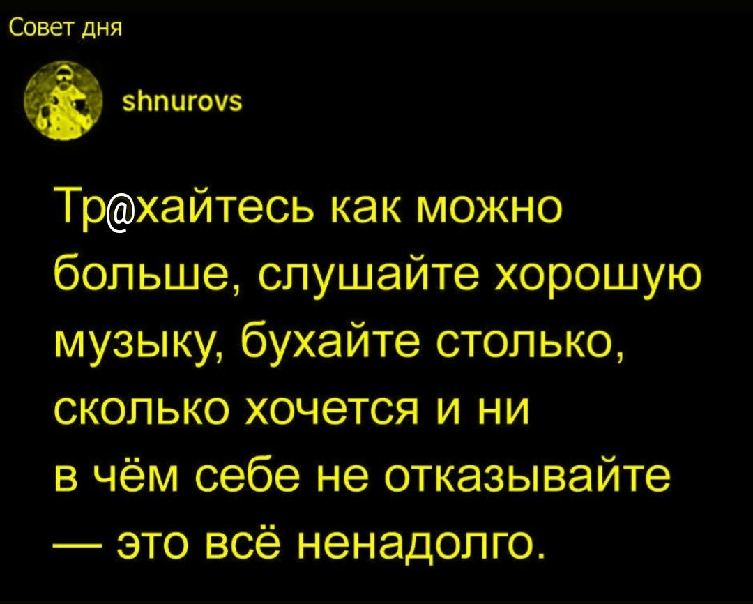 Трахайтесь как можно больше, слушайте хорошую музыку, бухайте столько, сколько хочется и ни в чём себе не отказываайте — это всё ненадолго.