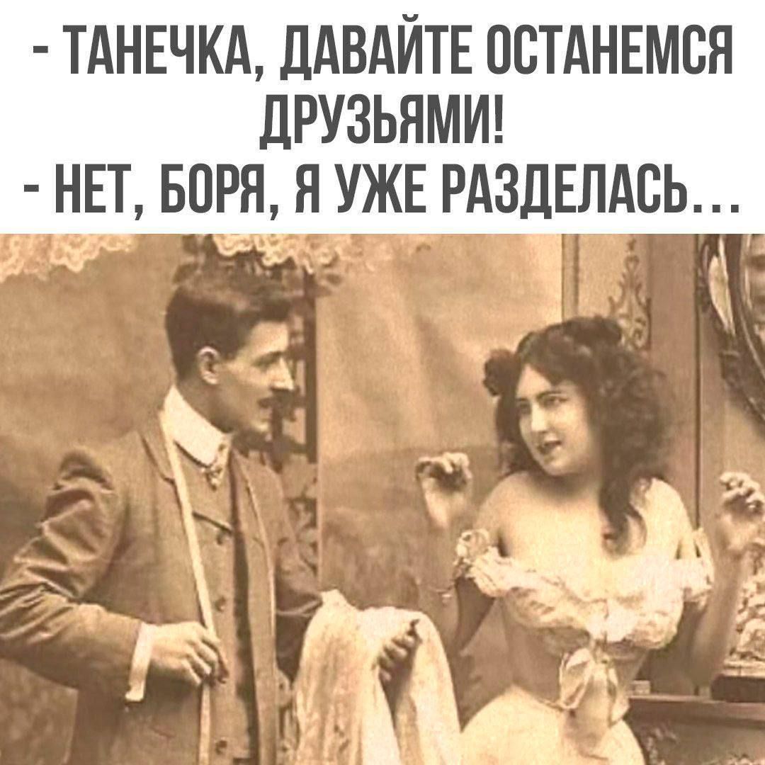 - Танечка, давайте останемся друзьями! - Нет, Боря, я уже разделась...