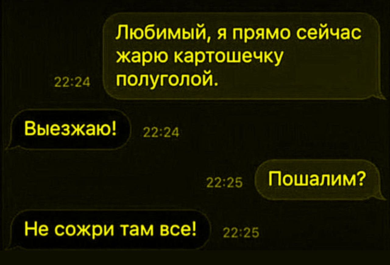 Любимый, я прямо сейчас жарю картошку полуголой.\nВыезжаю!\nПошалим?\nНе сожри там всё!
