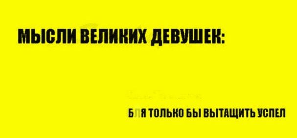 МЫСЛИ ВЕЛИКИХ ДЕВУШЕК: БЫ Я ТОЛЬКО БЫ ВЫТАЩИТЬ УСПЕЛ