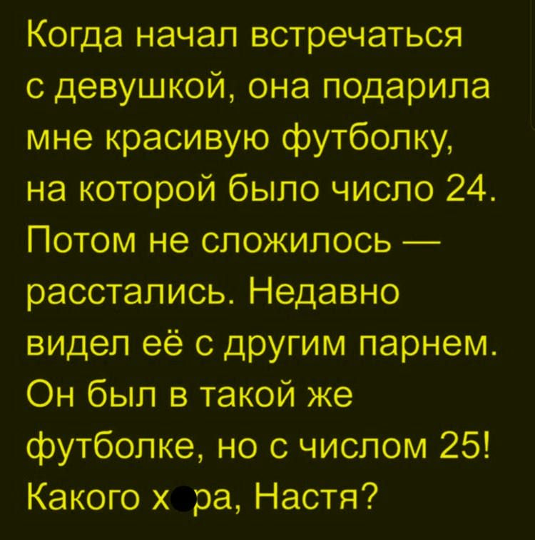 Когда начал встречаться с девушкой, она подарила мне красивую футболку, на которой было число 24. Потом не сложилось — расстались. Недавно видел её с другим парнем. Он был в такой же футболке, но с числом 25! Какого х**ра, Настя?