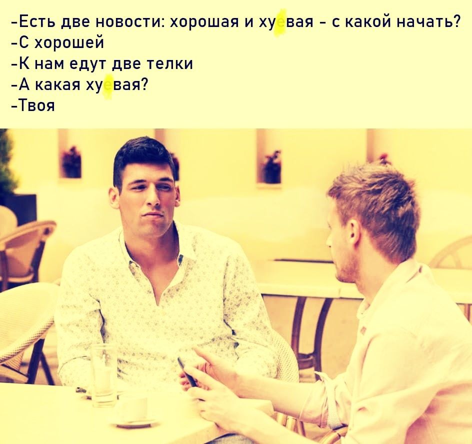Есть две новости: хорошая и хуя - с какой начать? -С хорошей - К нам едут две телки -А какая хуйя -Твоя