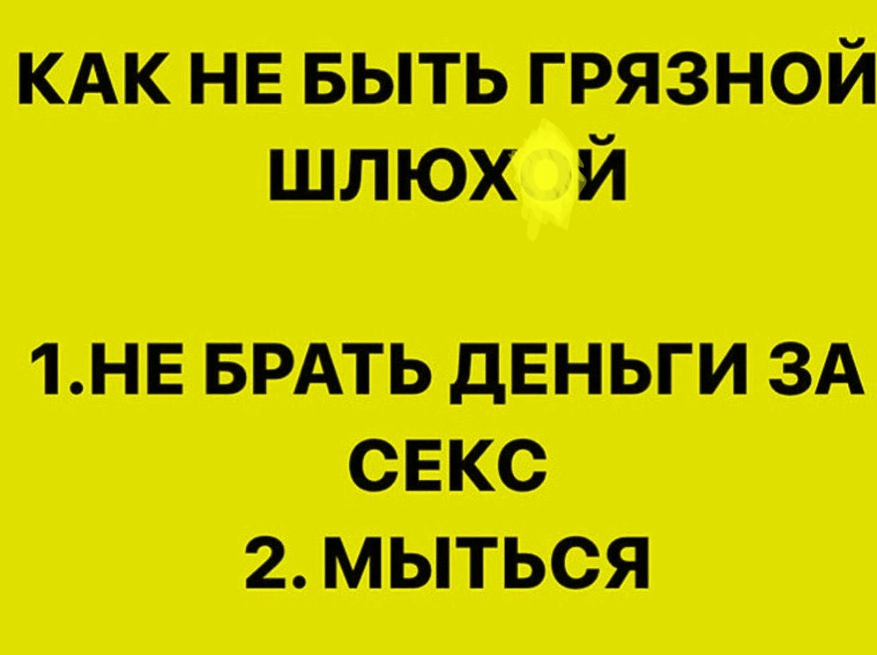 КАК НЕ БЫТЬ ГРЯЗНОЙ ШЛЮХОЙ 1. НЕ БРАТЬ ДЕНЬГИ ЗА СЕКС 2. МЫТЬСЯ