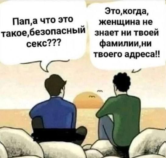 Папа,а что это такое,безопасный секс???\nЭто,когда, женщина не знает ни твоей фамилии,ни твоего адреса!!