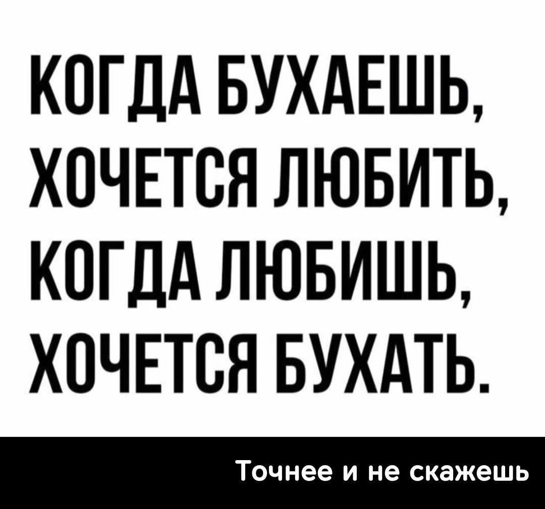 КОГДА БУХАЕШЬ, ХОЧЕТСЯ ЛЮБИТЬ, КОГДА ЛЮБИШЬ, ХОЧЕТСЯ БУХАТЬ. Точнее и не скажешь