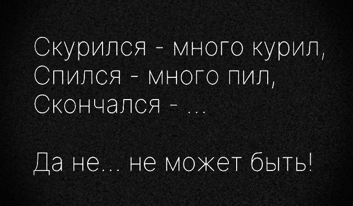 Скурился - много курил, Спился - много пил, Скончался - ... Да не... не может быть!