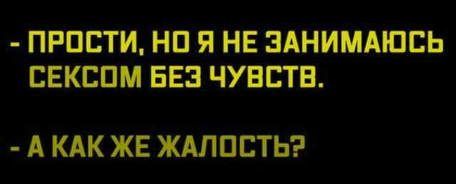 - ПРОСТИ, НО Я НЕ ЗАНИМАЮСЬ СЕКСОМ БЕЗ ЧУВСТВ.
- А КАК ЖЕ ЖАЛОСТЬ?