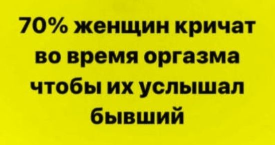 70% женщин кричат во время оргазма чтобы их услышал бывший