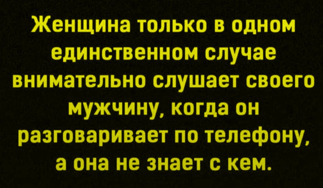 Женщина только в одном единственном случае внимательно слушает своего мужчину, когда он разговаривает по телефону, а она не знает с кем.