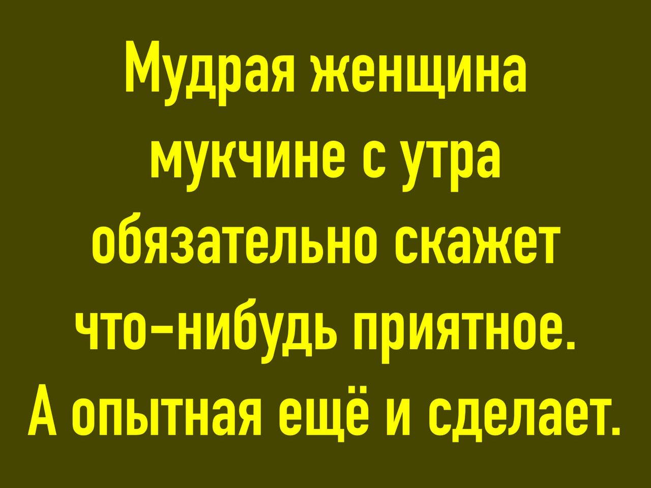 Мудрая женщина мукчине с утра обязательно скажет что-нибудь приятное. А опытная ещё и сделает.