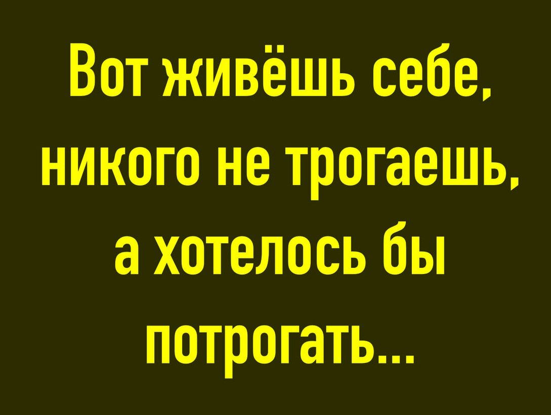 Вот живёшь себе, никого не трогаешь, а захотелось бы потрогать...