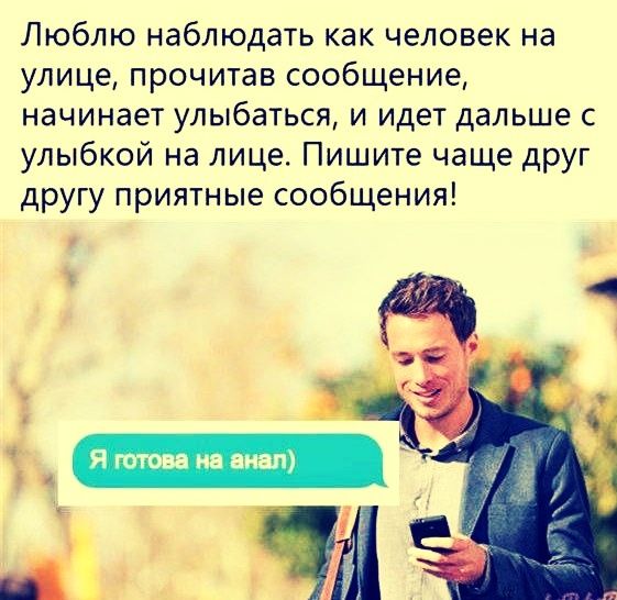 Люблю наблюдать как человек на улице, прочитав сообщение, начинает улыбаться, и идет дальше с улыбкой на лице. Пишите чаще друг другу приятные сообщения! Я готова на анал)